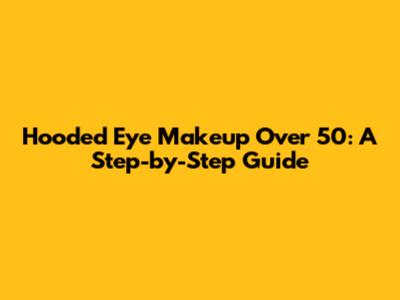 Hooded Eye Makeup Over 50: A Step-by-Step Guide