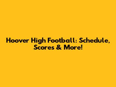 Hoover High Football: Schedule, Scores & More!