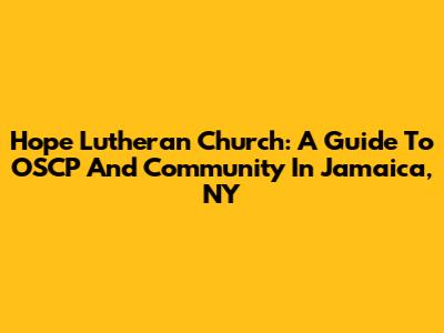 Hope Lutheran Church: A Guide To OSCP And Community In Jamaica, NY