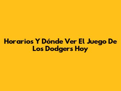 Horarios Y Dónde Ver El Juego De Los Dodgers Hoy