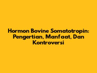 Hormon Bovine Somatotropin: Pengertian, Manfaat, Dan Kontroversi