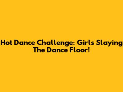 Hot Dance Challenge: Girls Slaying The Dance Floor!