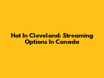 Hot In Cleveland: Streaming Options In Canada