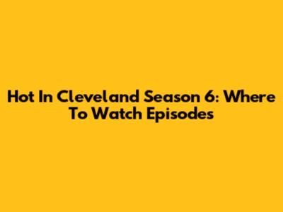 Hot In Cleveland Season 6: Where To Watch Episodes