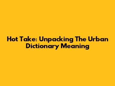 Hot Take: Unpacking The Urban Dictionary Meaning