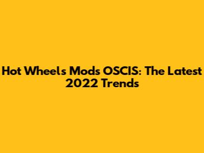 Hot Wheels Mods OSCIS: The Latest 2022 Trends