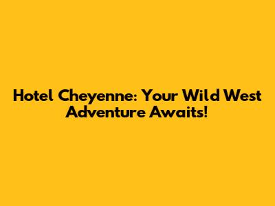 Hotel Cheyenne: Your Wild West Adventure Awaits!