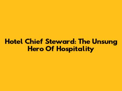 Hotel Chief Steward: The Unsung Hero Of Hospitality