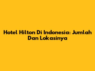 Hotel Hilton Di Indonesia: Jumlah Dan Lokasinya