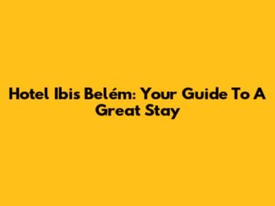 Hotel Ibis Belém: Your Guide To A Great Stay