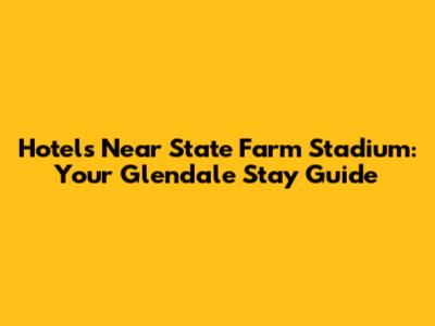 Hotels Near State Farm Stadium: Your Glendale Stay Guide