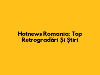Hotnews Romania: Top Retrogradări Și Știri