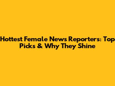 Hottest Female News Reporters: Top Picks & Why They Shine