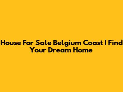 House For Sale Belgium Coast | Find Your Dream Home
