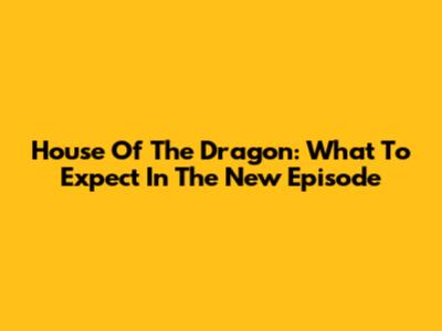 House Of The Dragon: What To Expect In The New Episode