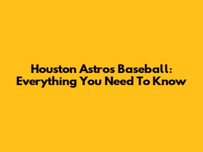 Houston Astros Baseball: Everything You Need To Know