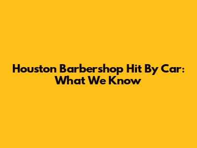 Houston Barbershop Hit By Car: What We Know