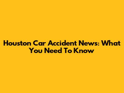 Houston Car Accident News: What You Need To Know