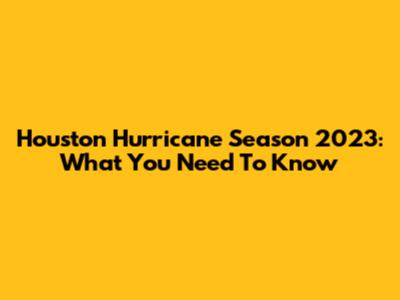 Houston Hurricane Season 2023: What You Need To Know