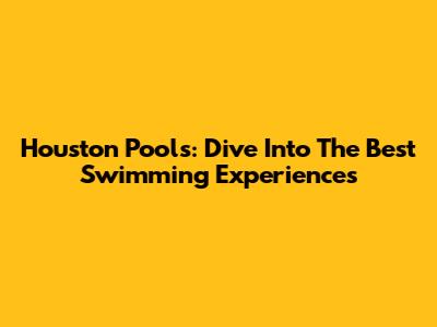 Houston Pools: Dive Into The Best Swimming Experiences