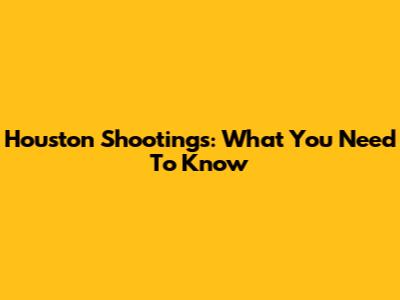 Houston Shootings: What You Need To Know