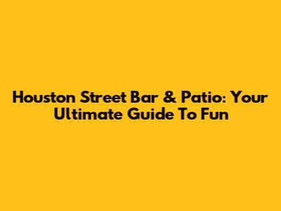 Houston Street Bar & Patio: Your Ultimate Guide To Fun