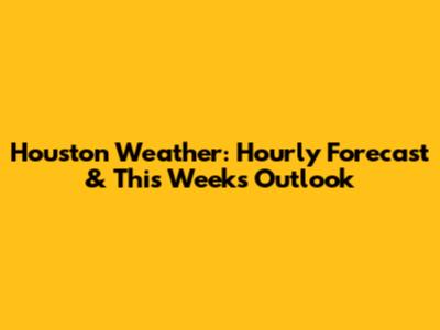 Houston Weather: Hourly Forecast & This Week's Outlook