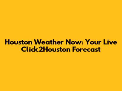 Houston Weather Now: Your Live Click2Houston Forecast