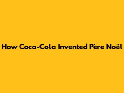 How Coca-Cola Invented Père Noël