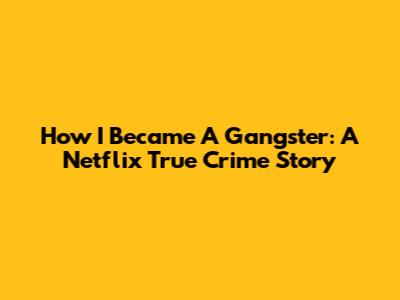 How I Became A Gangster: A Netflix True Crime Story