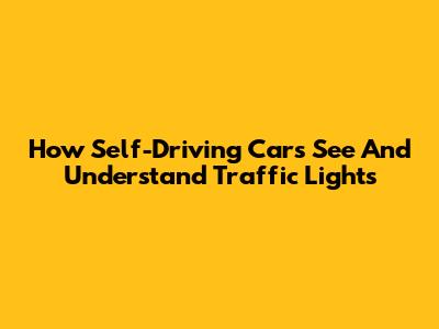 How Self-Driving Cars See And Understand Traffic Lights