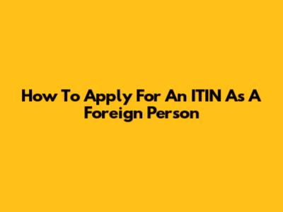 How To Apply For An ITIN As A Foreign Person