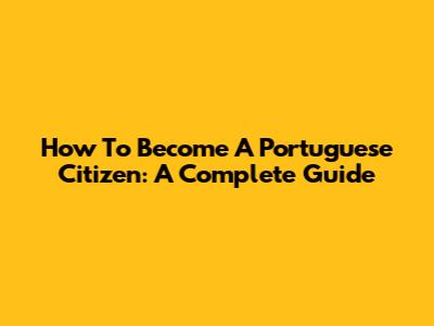 How To Become A Portuguese Citizen: A Complete Guide