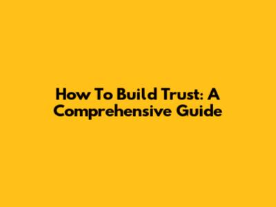 How To Build Trust: A Comprehensive Guide