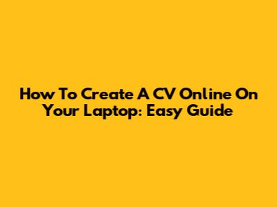 How To Create A CV Online On Your Laptop: Easy Guide