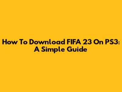 How To Download FIFA 23 On PS3: A Simple Guide