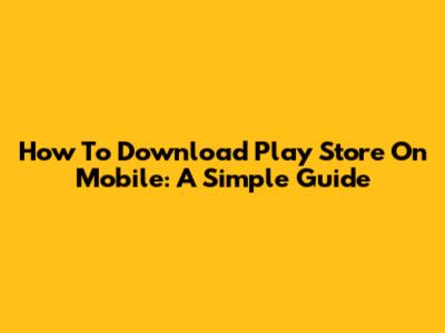 How To Download Play Store On Mobile: A Simple Guide