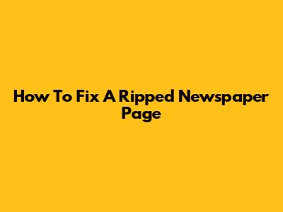 How To Fix A Ripped Newspaper Page