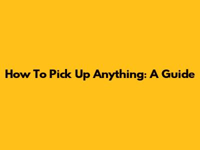 How To Pick Up Anything: A Guide