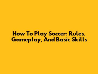 How To Play Soccer: Rules, Gameplay, And Basic Skills