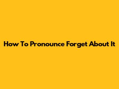 How To Pronounce "Forget About It"