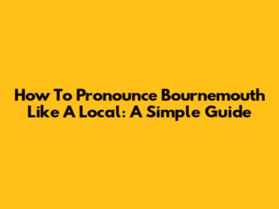 How To Pronounce Bournemouth Like A Local: A Simple Guide