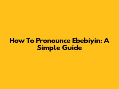 How To Pronounce Ebebiyin: A Simple Guide