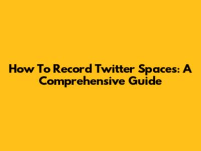 How To Record Twitter Spaces: A Comprehensive Guide