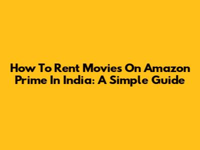 How To Rent Movies On Amazon Prime In India: A Simple Guide