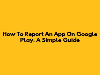 How To Report An App On Google Play: A Simple Guide