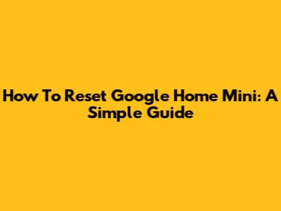 How To Reset Google Home Mini: A Simple Guide