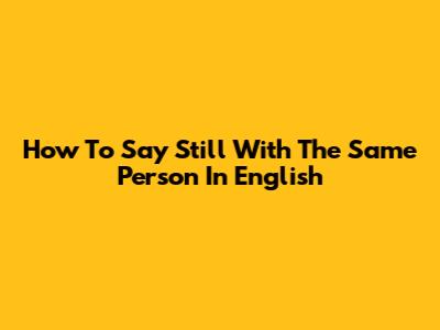 How To Say 'Still With The Same Person' In English