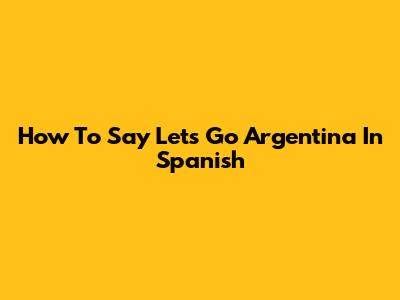 How To Say Let's Go Argentina In Spanish