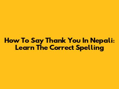 How To Say Thank You In Nepali: Learn The Correct Spelling